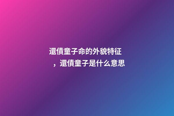 還債童子命的外貌特征，還債童子是什么意思